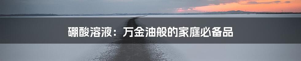 硼酸溶液:万金油般的家庭必备品