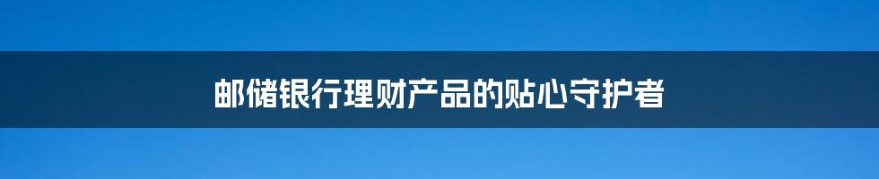 邮储银行理财产品的贴心守护者