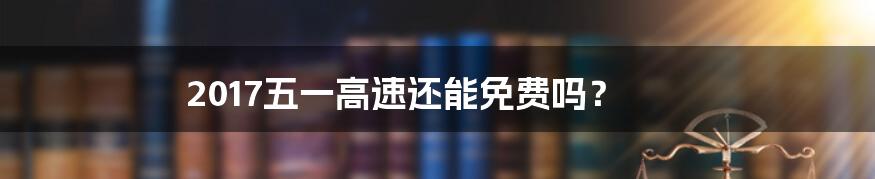 2017五一高速还能免费吗?