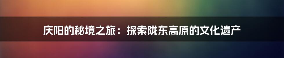 庆阳的秘境之旅:探索陇东高原的文化遗产