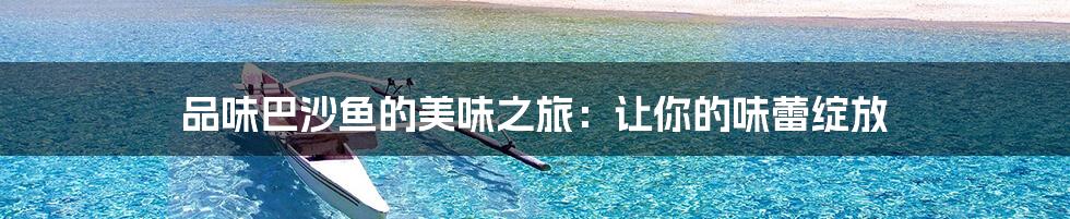 品味巴沙鱼的美味之旅:让你的味蕾绽放