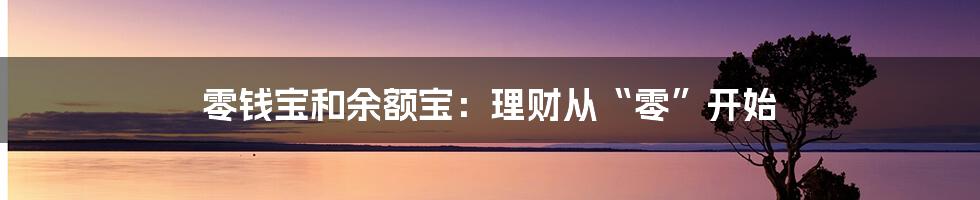 零钱宝和余额宝:理财从“零”开始
