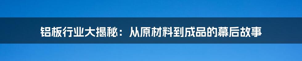 铝板行业大揭秘:从原材料到成品的幕后故事