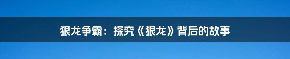 狠龙争霸:探究《狠龙》背后的故事