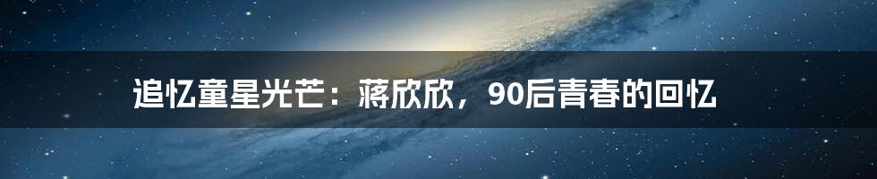 追忆童星光芒：蒋欣欣，90后青春的回忆