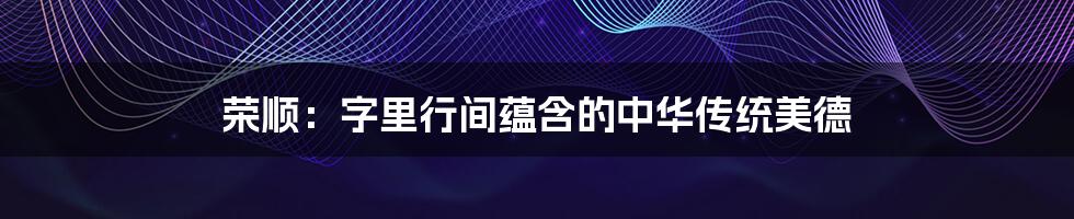 荣顺:字里行间蕴含的中华传统美德
