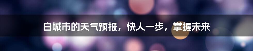 白城市的天气预报,快人一步,掌握未来