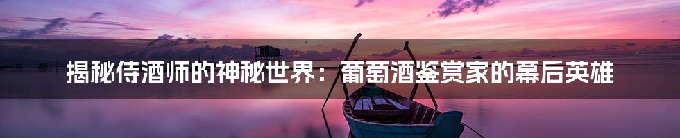 揭秘侍酒师的神秘世界:葡萄酒鉴赏家的幕后英雄