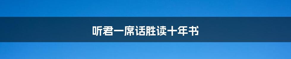 听君一席话胜读十年书