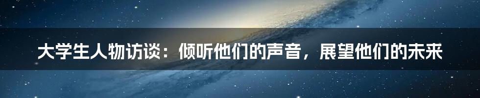 大学生人物访谈:倾听他们的声音,展望他们的未来