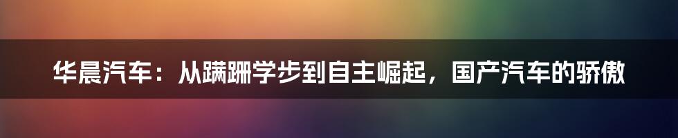 华晨汽车:从蹒跚学步到自主崛起,国产汽车的骄傲