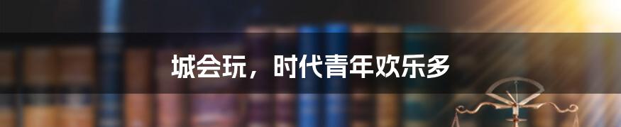 城会玩,时代青年欢乐多