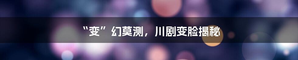 “变”幻莫测,川剧变脸揭秘