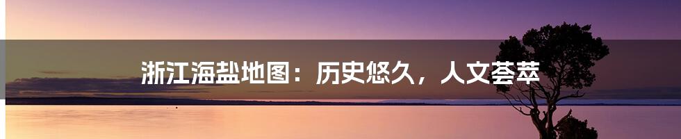 浙江海盐地图：历史悠久，人文荟萃