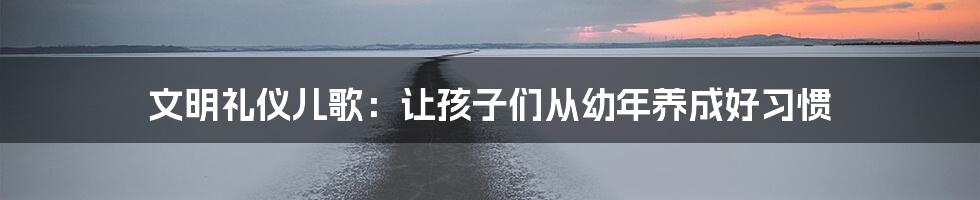 文明礼仪儿歌:让孩子们从幼年养成好习惯