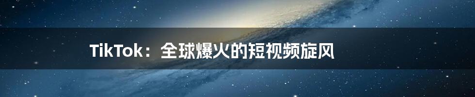 TikTok:全球爆火的短视频旋风