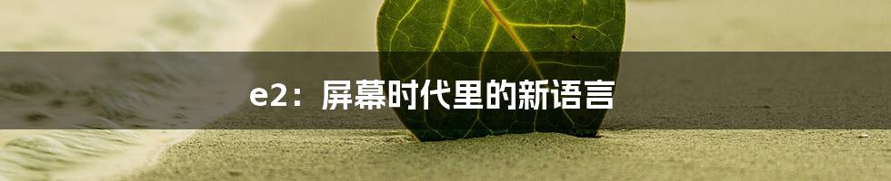 e2:屏幕时代里的新语言