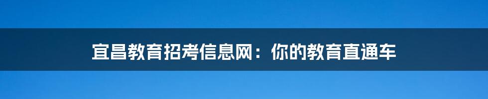宜昌教育招考信息网:你的教育直通车