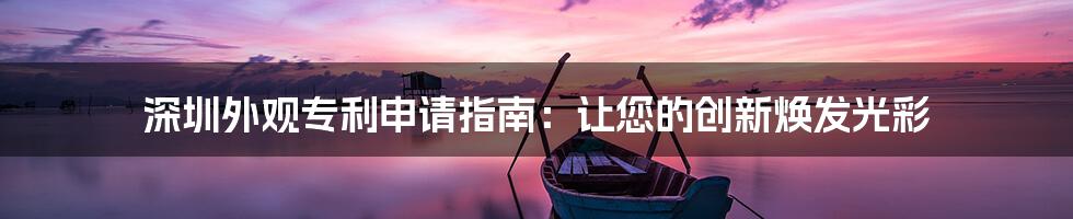 深圳外观专利申请指南：让您的创新焕发光彩