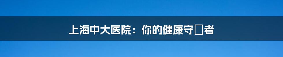 上海中大医院:你的健康守護者