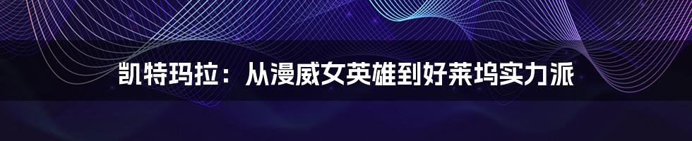 凯特玛拉:从漫威女英雄到好莱坞实力派
