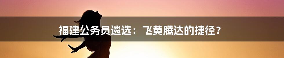 福建公务员遴选：飞黄腾达的捷径？