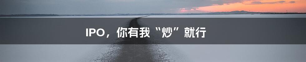 IPO，你有我“炒”就行
