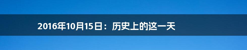 2016年10月15日:历史上的这一天