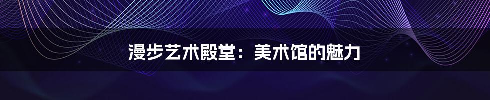 漫步艺术殿堂:美术馆的魅力