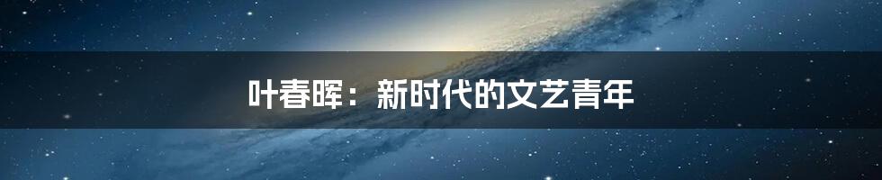 叶春晖:新时代的文艺青年