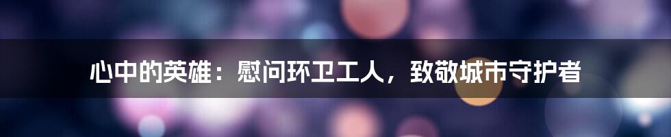 心中的英雄:慰问环卫工人,致敬城市守护者
