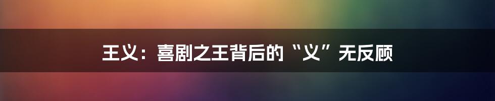 王义:喜剧之王背后的“义”无反顾