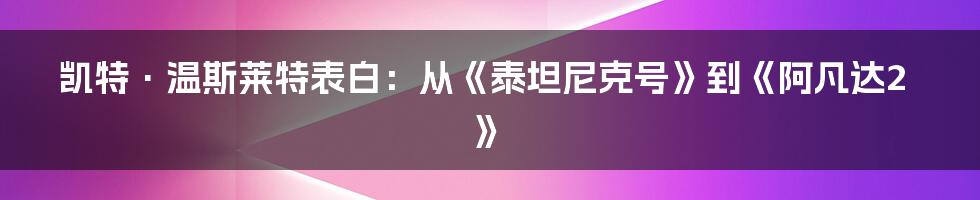 凯特·温斯莱特表白:从《泰坦尼克号》到《阿凡达2》