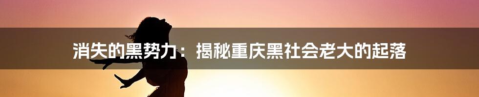 消失的黑势力：揭秘重庆黑社会老大的起落