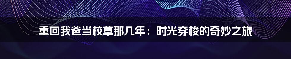 重回我爸当校草那几年:时光穿梭的奇妙之旅