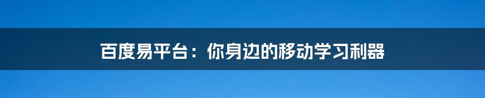 百度易平台:你身边的移动学习利器