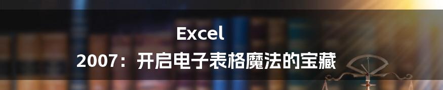 Excel 2007:开启电子表格魔法的宝藏