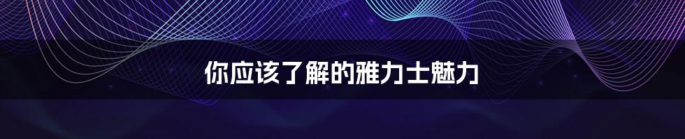 你应该了解的雅力士魅力