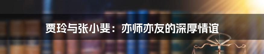 贾玲与张小斐：亦师亦友的深厚情谊