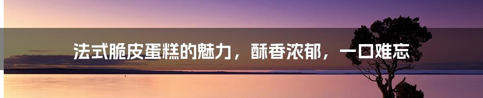 法式脆皮蛋糕的魅力，酥香浓郁，一口难忘