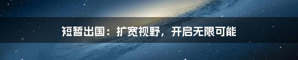 短暂出国:扩宽视野,开启无限可能