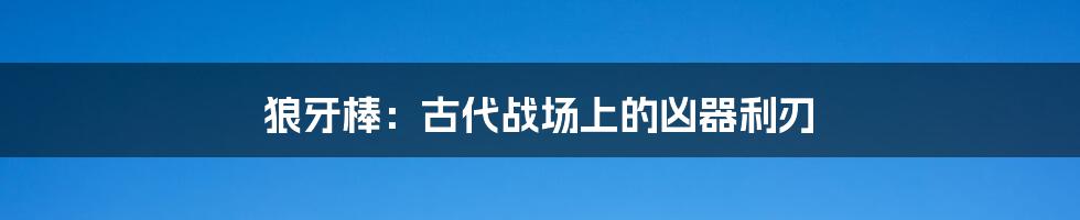 狼牙棒:古代战场上的凶器利刃