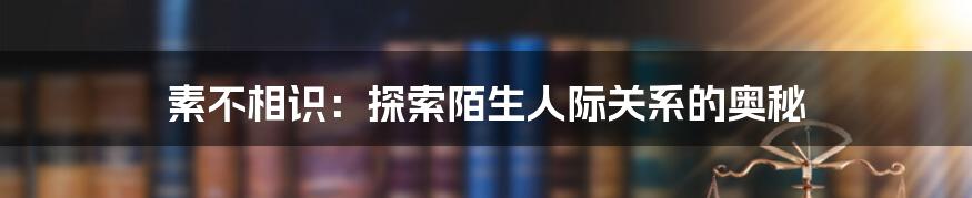 素不相识:探索陌生人际关系的奥秘