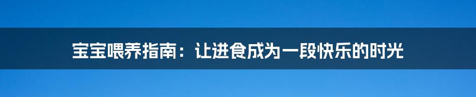 宝宝喂养指南：让进食成为一段快乐的时光
