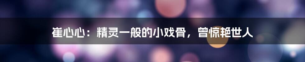 崔心心:精灵一般的小戏骨,曾惊艳世人