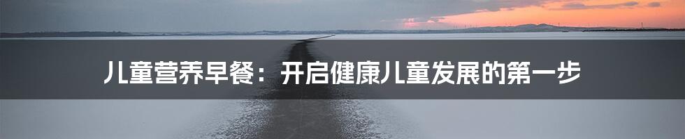 儿童营养早餐:开启健康儿童发展的第一步