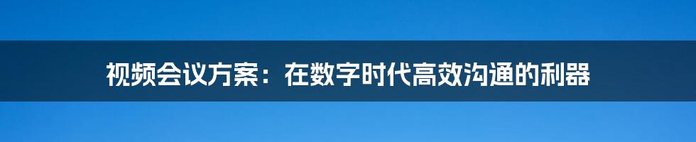 视频会议方案：在数字时代高效沟通的利器