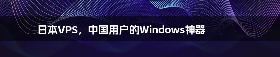 日本VPS,中国用户的Windows神器