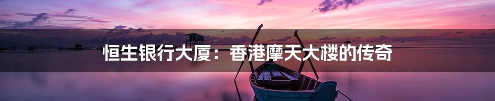恒生银行大厦：香港摩天大楼的传奇