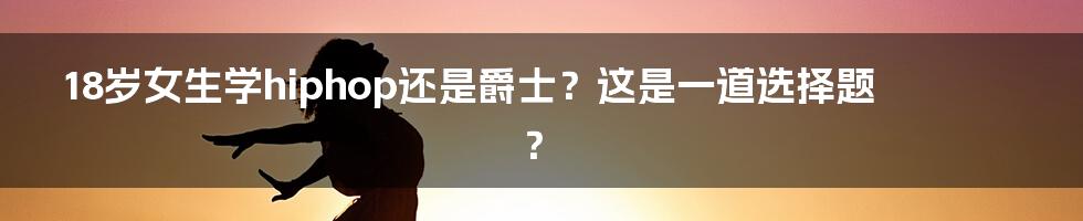 18岁女生学hiphop还是爵士？这是一道选择题？